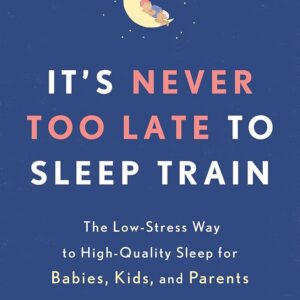 It's Never Too Late to Sleep Train: The Low-Stress Way to High-Quality Sleep for Babies, Kids, and Parents