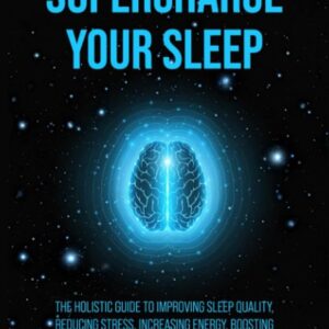 Supercharge Your Sleep: The Holistic Guide to Improving Sleep Quality, Reducing Stress, Increasing Energy, Boosting Productivity and Living a Healthier Life